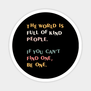 The world is full of kind people. If you can't find one, be one. Magnet